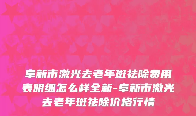 阜新市激光去老年斑祛除费用表明细怎么样全新-阜新市激光去老年斑祛除价格行情