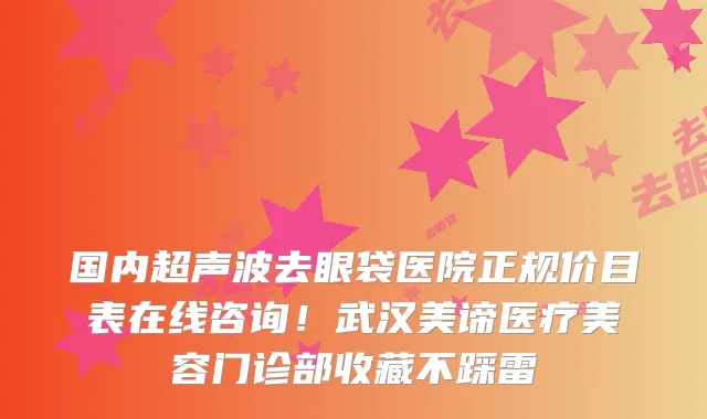 国内超声波去眼袋医院正规价目表在线咨询!武汉美谛医疗美容门诊部收藏不踩雷