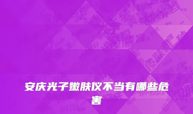 安庆光子嫩肤仪不当有哪些危害