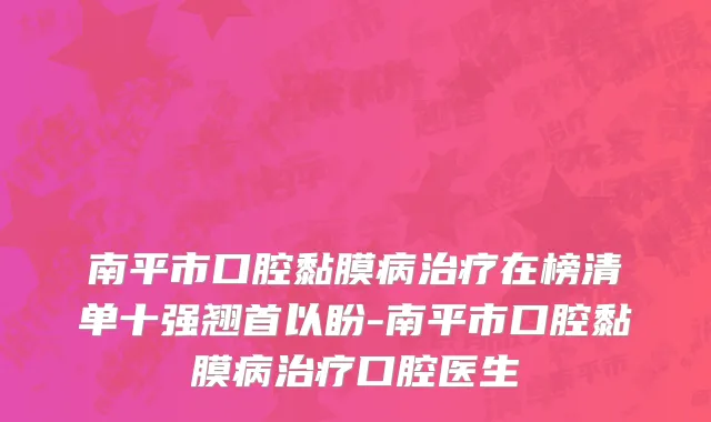 南平市口腔黏膜病治疗在榜清单十强翘首以盼-南平市口腔黏膜病治疗口腔医生