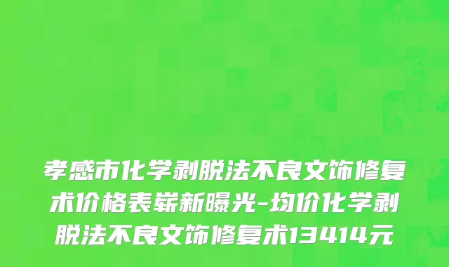 孝感市化学剥脱法不良文饰修复术价格表崭新曝光-均价化学剥脱法不良文饰修复术13414元