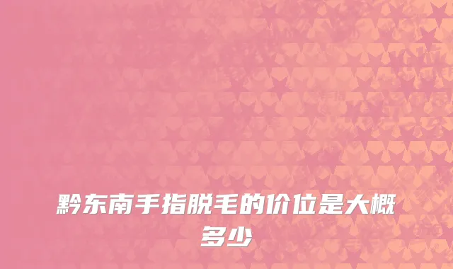 黔东南手指脱毛的价位是大概多少