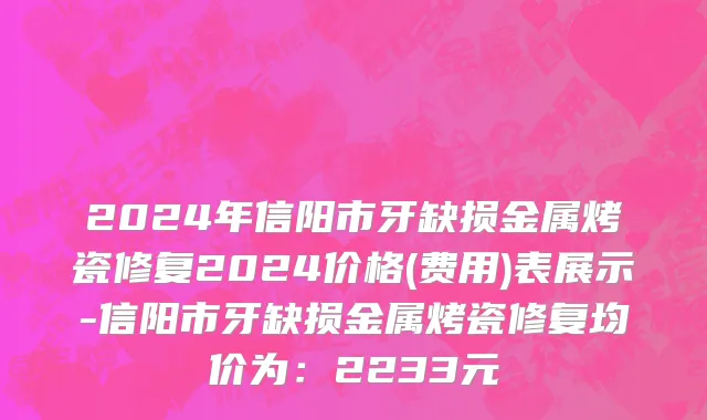 2024年信阳市牙缺损金属烤瓷修复2024价格(费用)表展示-信阳市牙缺损金属烤瓷修复均价为：2233元