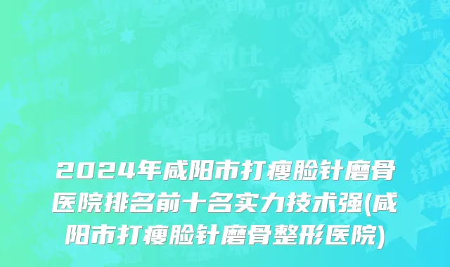 2024年咸阳市打瘦脸针磨骨医院排名前十名实力技术强(咸阳市打瘦脸针磨骨整形医院)