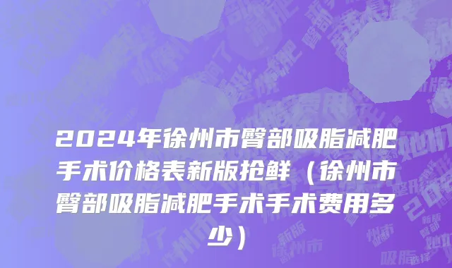 2024年徐州市臀部吸脂减肥手术价格表新版抢鲜（徐州市臀部吸脂减肥手术手术费用多少）