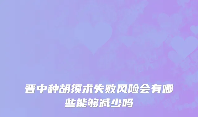 晋中种胡须术失败风险会有哪些能够减少吗