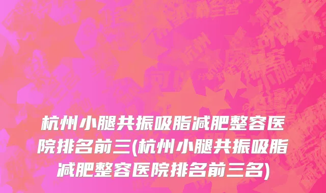 杭州小腿共振吸脂减肥整容医院排名前三(杭州小腿共振吸脂减肥整容医院排名前三名)