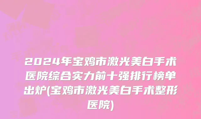 2024年宝鸡市激光美白手术医院综合实力前十强排行榜单出炉(宝鸡市激光美白手术整形医院)