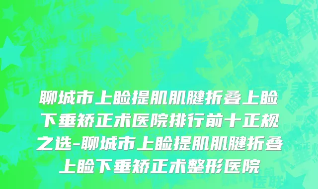 聊城市上睑提肌肌腱折叠上睑下垂矫正术医院排行前十正规之选-聊城市上睑提肌肌腱折叠上睑下垂矫正术整形医院