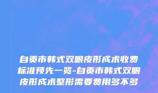 自贡市韩式双眼皮形成术收费标准预先一览-自贡市韩式双眼皮形成术整形需要费用多不多