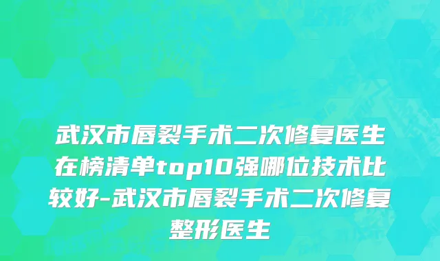 武汉市唇裂手术二次修复医生在榜清单top10强哪位技术比较好-武汉市唇裂手术二次修复整形医生