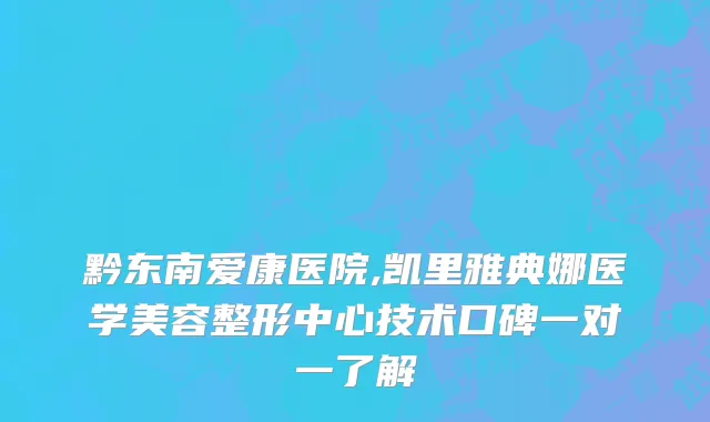 黔东南爱康医院,凯里雅典娜医学美容整形中心技术口碑一对一了解