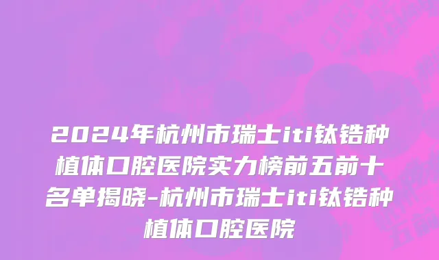 2024年杭州市瑞士iti钛锆种植体口腔医院实力榜前五前十名单揭晓-杭州市瑞士iti钛锆种植体口腔医院