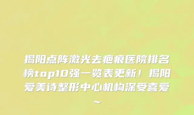 揭阳点阵激光去疤痕医院排名榜top10强一览表更新!揭阳爱美诗整形中心机构深受喜爱~