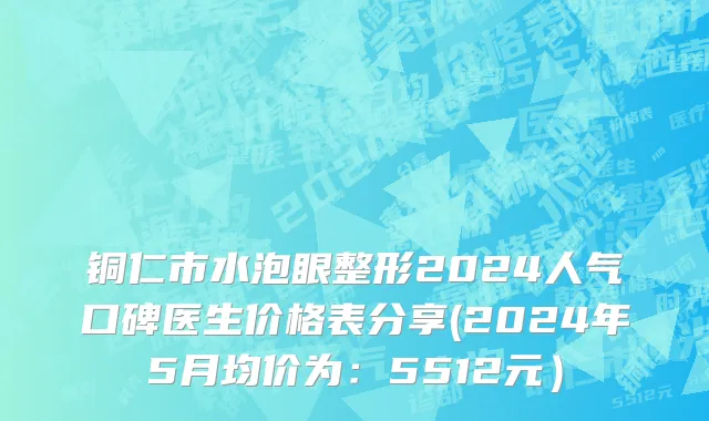 铜仁市水泡眼整形2024人气口碑医生价格表分享(2024年5月均价为：5512元）