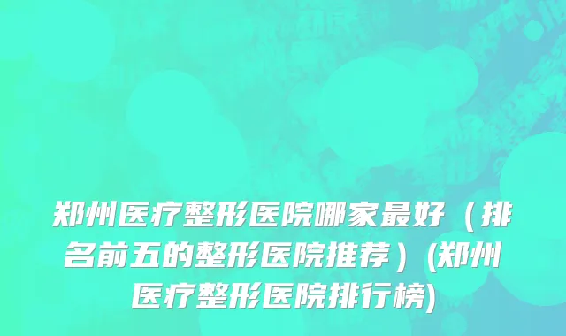 郑州医疗整形医院哪家最好（排名前五的整形医院推荐）(郑州医疗整形医院排行榜)