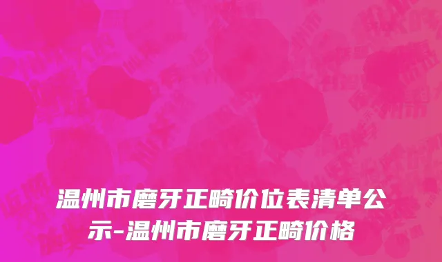 温州市磨牙正畸价位表清单公示-温州市磨牙正畸价格