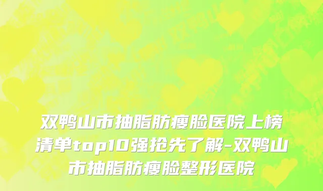 双鸭山市抽脂肪瘦脸医院上榜清单top10强抢先了解-双鸭山市抽脂肪瘦脸整形医院