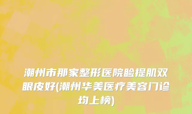 潮州市那家整形医院睑提肌双眼皮好(潮州华美医疗美容门诊均上榜)
