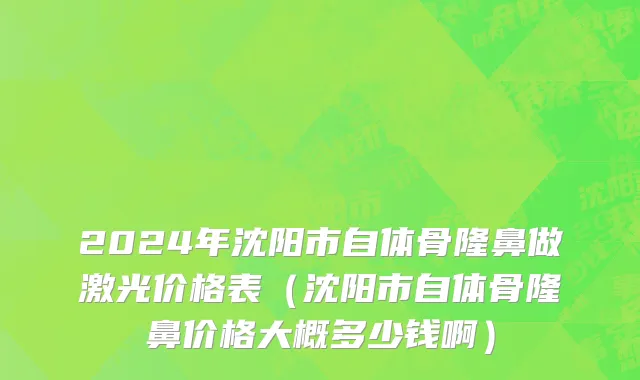 2024年沈阳市自体骨隆鼻做激光价格表（沈阳市自体骨隆鼻价格大概多少钱啊）