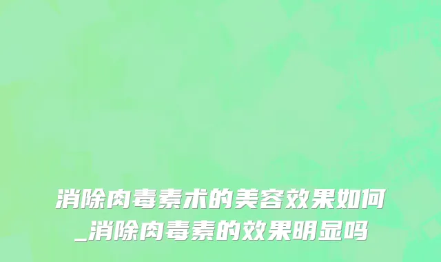 消除肉毒素术的美容效果如何_消除肉毒素的效果明显吗