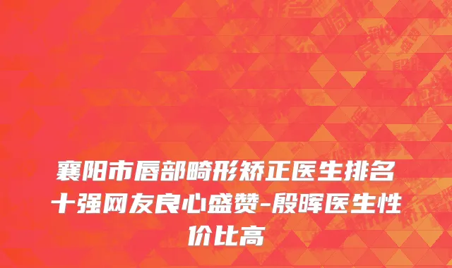 襄阳市唇部畸形矫正医生排名十强网友良心盛赞-殷晖医生性价比高