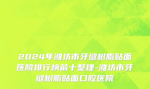 2024年潍坊市牙缝树脂贴面医院排行榜前十整理-潍坊市牙缝树脂贴面口腔医院