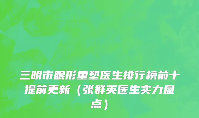 三明市眼形重塑医生排行榜前十提前更新（张群英医生实力盘点）