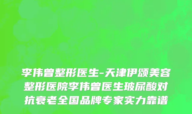 李伟曾整形医生-天津伊颂美容整形医院李伟曾医生玻尿酸对抗衰老全国品牌专家实力靠谱