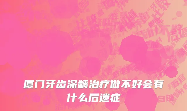 厦门牙齿深龋治疗做不好会有什么后遗症