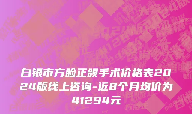 白银市方脸正颌手术价格表2024版线上咨询-近8个月均价为41294元