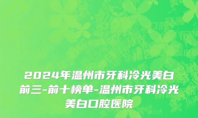 2024年温州市牙科冷光美白前三-前十榜单-温州市牙科冷光美白口腔医院