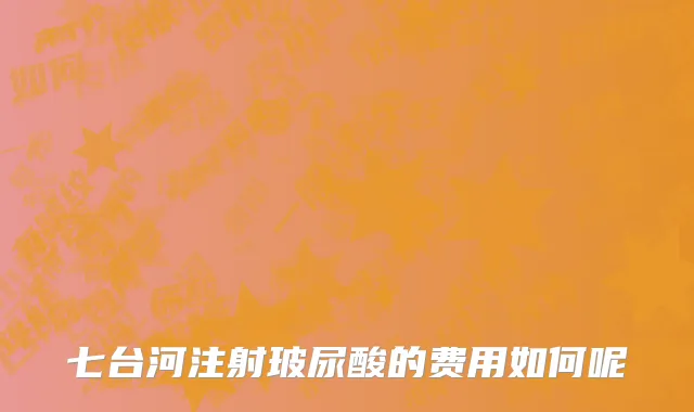 七台河注射玻尿酸的费用如何呢