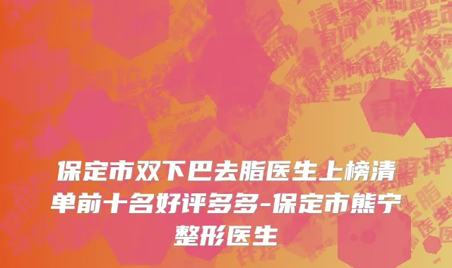保定市双下巴去脂医生上榜清单前十名好评多多-保定市熊宁整形医生