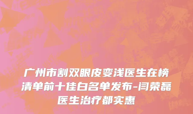 广州市割双眼皮变浅医生在榜清单前十佳白名单发布-闫荣磊医生治疗都实惠