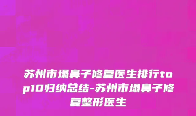 苏州市塌鼻子修复医生排行top10归纳总结-苏州市塌鼻子修复整形医生
