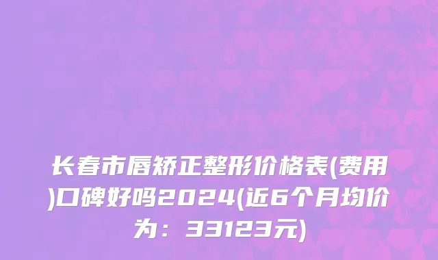 长春市唇矫正整形价格表(费用)口碑好吗2024(近6个月均价为：33123元)