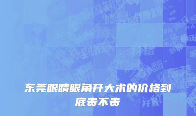 东莞眼睛眼角开大术的价格到底贵不贵