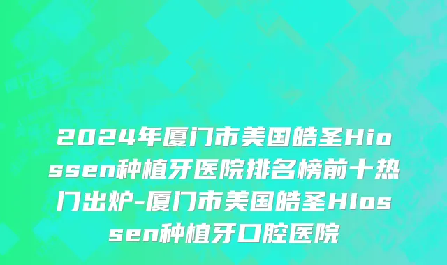 2024年厦门市美国皓圣Hiossen种植牙医院排名榜前十热门出炉-厦门市美国皓圣Hiossen种植牙口腔医院