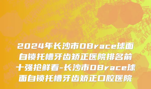 2024年长沙市OBrace球面自锁托槽牙齿矫正医院排名前十强抢鲜看-长沙市OBrace球面自锁托槽牙齿矫正口腔医院