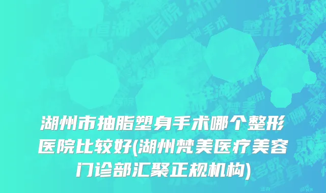 湖州市抽脂塑身手术哪个整形医院比较好(湖州梵美医疗美容门诊部汇聚正规机构)