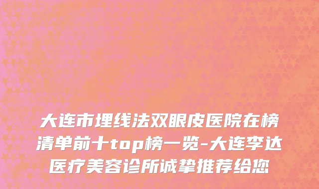 大连市埋线法双眼皮医院在榜清单前十top榜一览-大连李达医疗美容诊所诚挚推荐给您