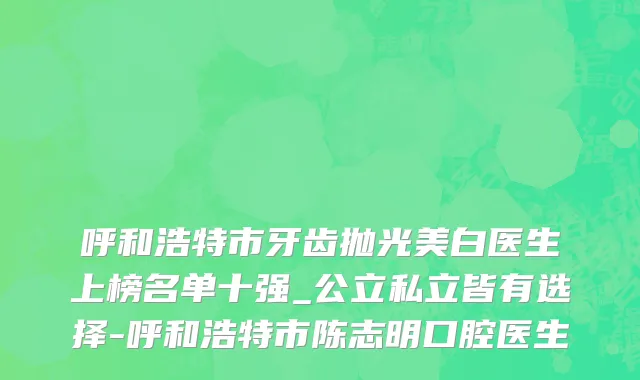 呼和浩特市牙齿抛光美白医生上榜名单十强_公立私立皆有选择-呼和浩特市陈志明口腔医生
