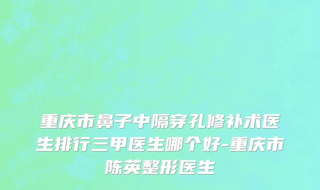 重庆市鼻子中隔穿孔修补术医生排行三甲医生哪个好-重庆市陈英整形医生