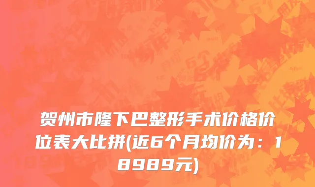 贺州市隆下巴整形手术价格价位表大比拼(近6个月均价为：18989元)