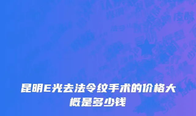 昆明E光去法令纹手术的价格大概是多少钱