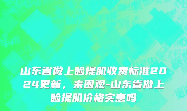 山东省做上睑提肌收费标准2024更新，来围观-山东省做上睑提肌价格实惠吗
