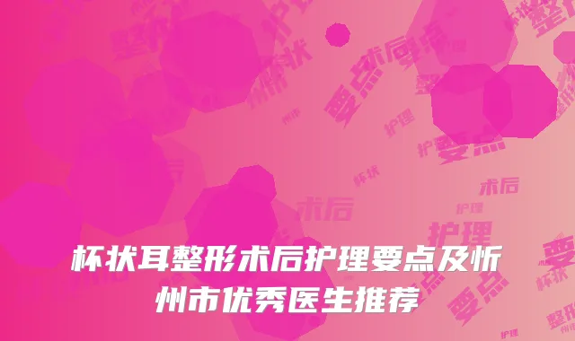 杯状耳整形术后护理要点及忻州市优秀医生推荐