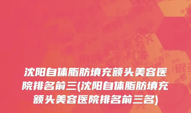 沈阳自体脂肪填充额头美容医院排名前三(沈阳自体脂肪填充额头美容医院排名前三名)