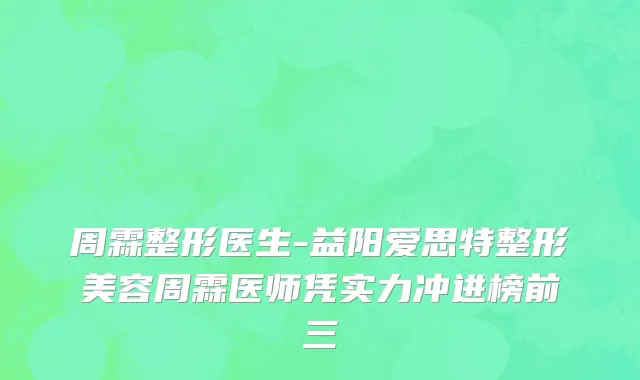 周霖整形医生-益阳爱思特整形美容周霖医师凭实力冲进榜前三